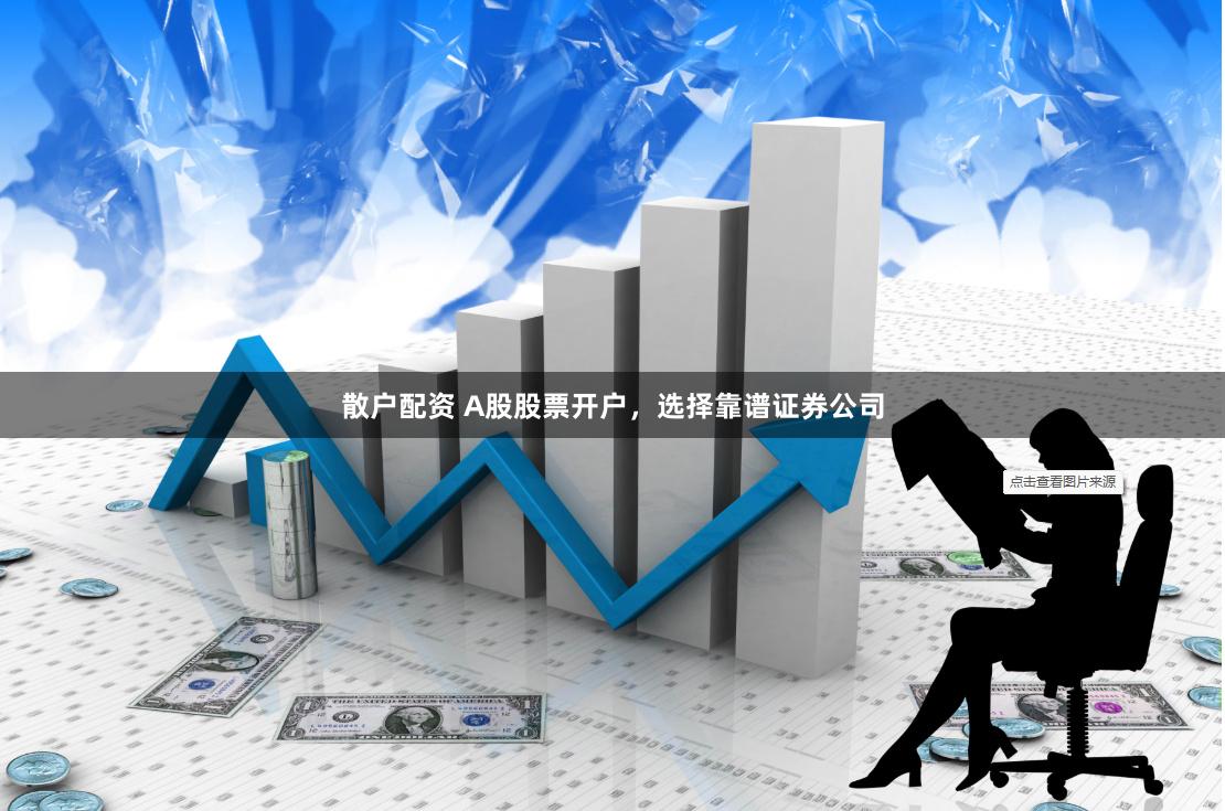 散户配资 A股股票开户，选择靠谱证券公司