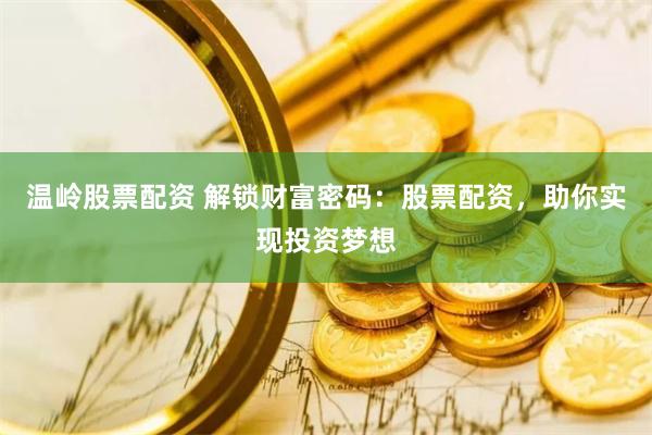 温岭股票配资 解锁财富密码：股票配资，助你实现投资梦想