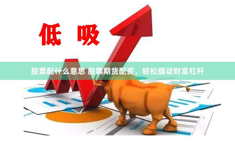 股票配什么意思 股票期货配资，轻松撬动财富杠杆