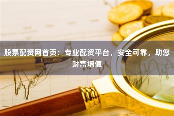 股票配资网首页：专业配资平台，安全可靠，助您财富增值