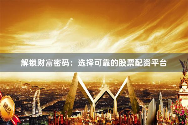 解锁财富密码：选择可靠的股票配资平台