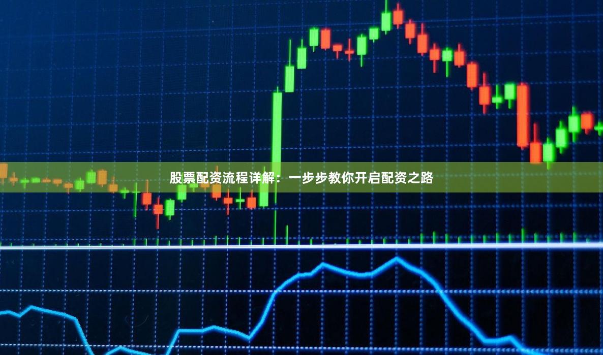 股票配资流程详解：一步步教你开启配资之路