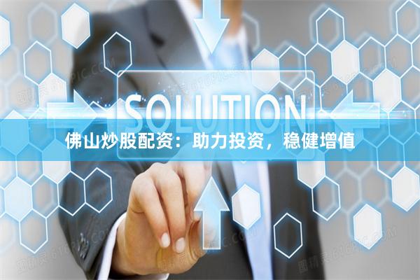 佛山炒股配资：助力投资，稳健增值