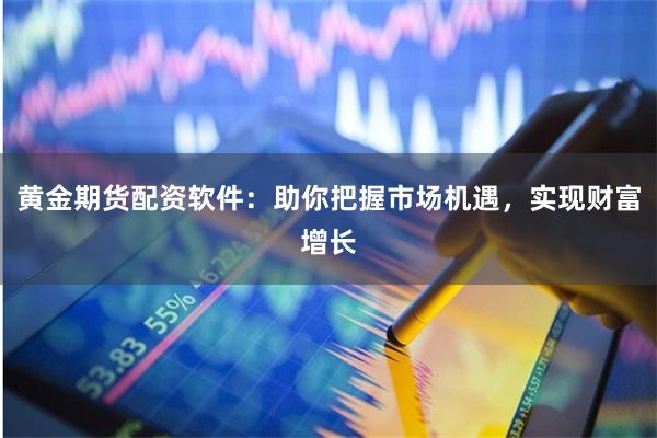 黄金期货配资软件：助你把握市场机遇，实现财富增长
