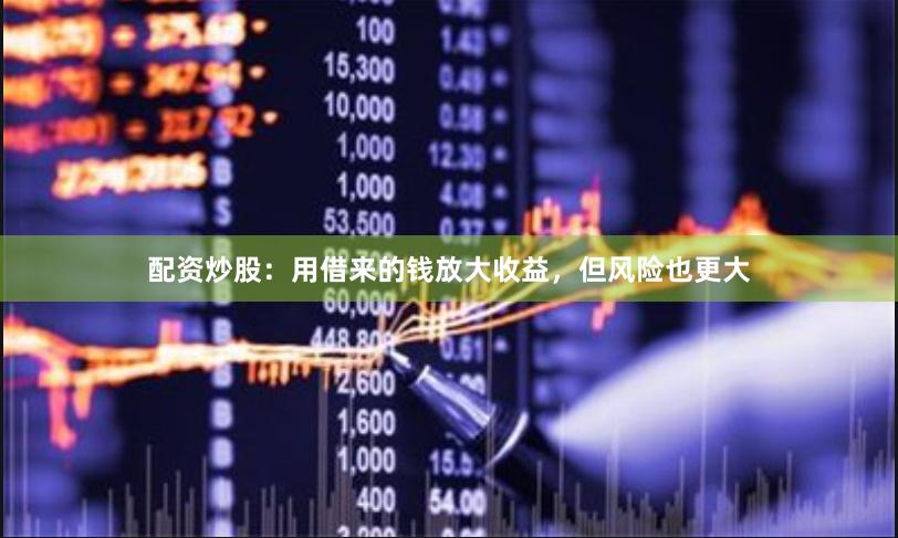 配资炒股：用借来的钱放大收益，但风险也更大