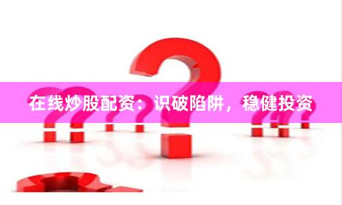 在线炒股配资：识破陷阱，稳健投资