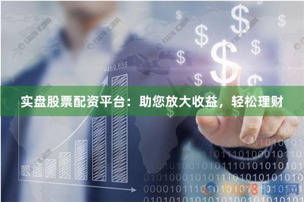 实盘股票配资平台：助您放大收益，轻松理财