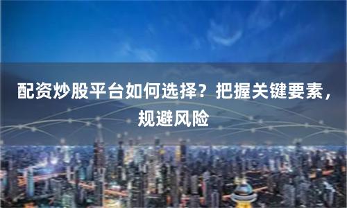 配资炒股平台如何选择？把握关键要素，规避风险