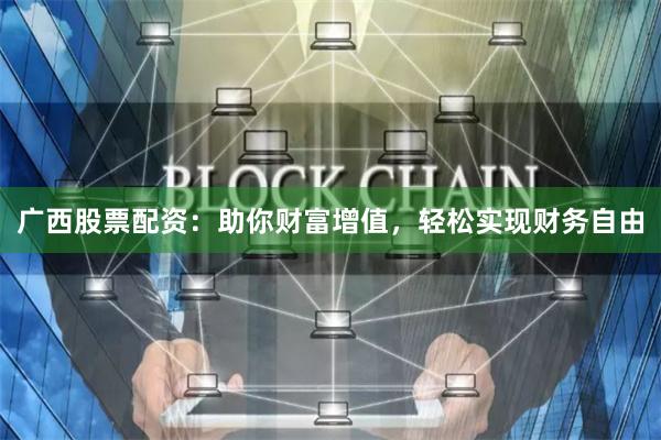 广西股票配资：助你财富增值，轻松实现财务自由