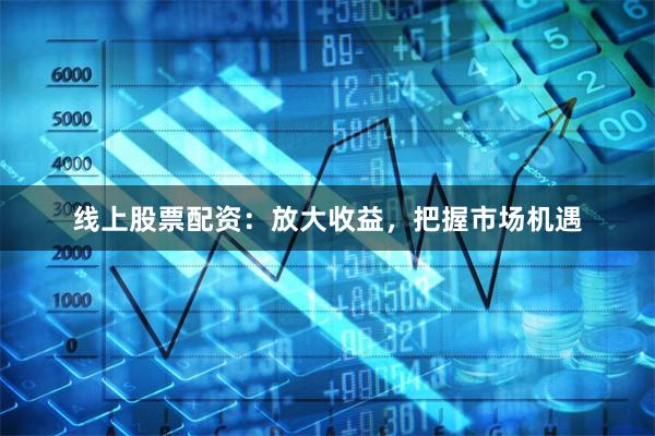 线上股票配资：放大收益，把握市场机遇
