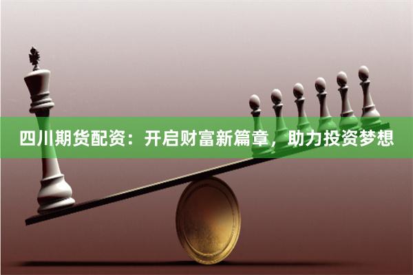 四川期货配资：开启财富新篇章，助力投资梦想