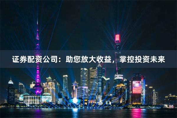 证券配资公司：助您放大收益，掌控投资未来