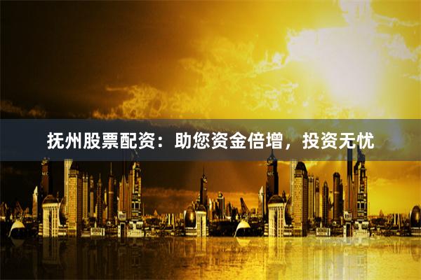 抚州股票配资：助您资金倍增，投资无忧