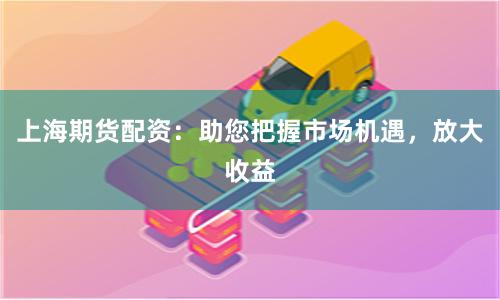 上海期货配资：助您把握市场机遇，放大收益