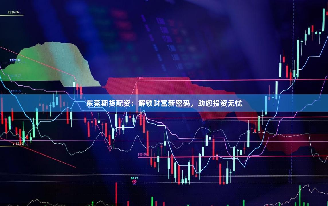 东莞期货配资：解锁财富新密码，助您投资无忧