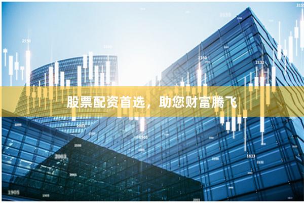 股票配资首选，助您财富腾飞