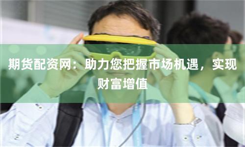 期货配资网：助力您把握市场机遇，实现财富增值