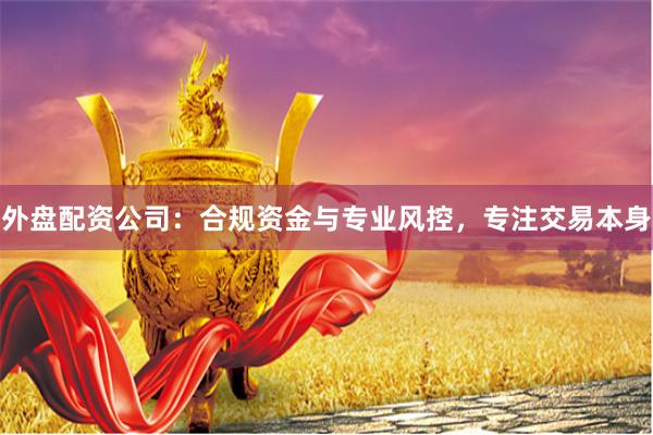 外盘配资公司：合规资金与专业风控，专注交易本身