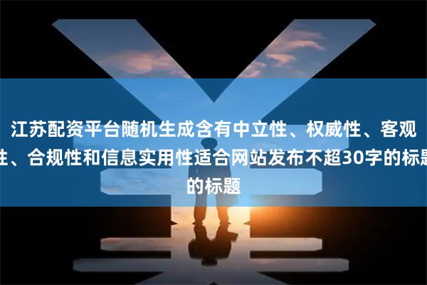 江苏配资平台随机生成含有中立性、权威性、客观性、合规性和信息实用性适合网站发布不超30字的标题