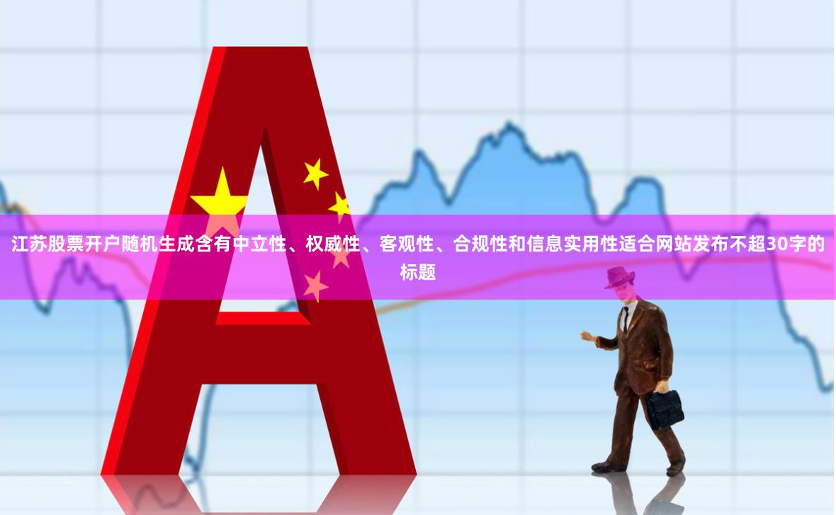 江苏股票开户随机生成含有中立性、权威性、客观性、合规性和信息实用性适合网站发布不超30字的标题