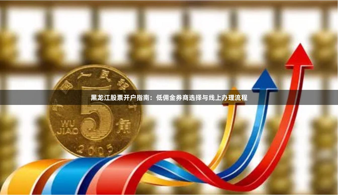 黑龙江股票开户指南：低佣金券商选择与线上办理流程