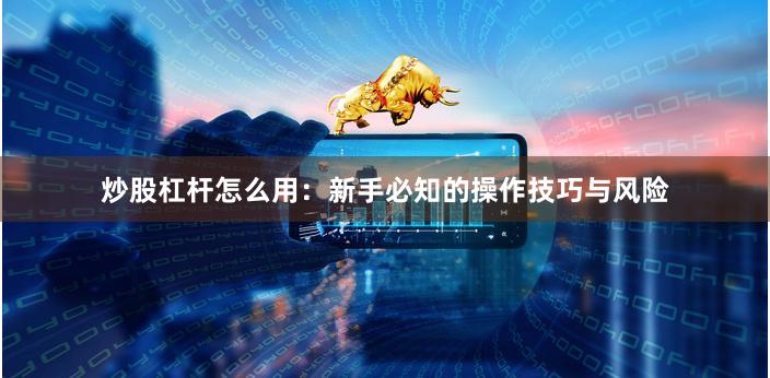 炒股杠杆怎么用：新手必知的操作技巧与风险