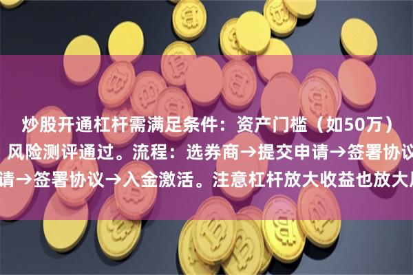 炒股开通杠杆需满足条件：资产门槛（如50万）、交易经验（如2年）、风险测评通过。流程：选券商→提交申请→签署协议→入金激活。注意杠杆放大收益也放大风险，需谨慎。