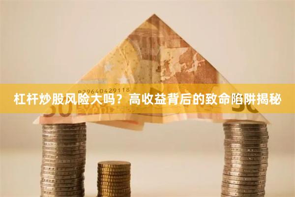 杠杆炒股风险大吗？高收益背后的致命陷阱揭秘