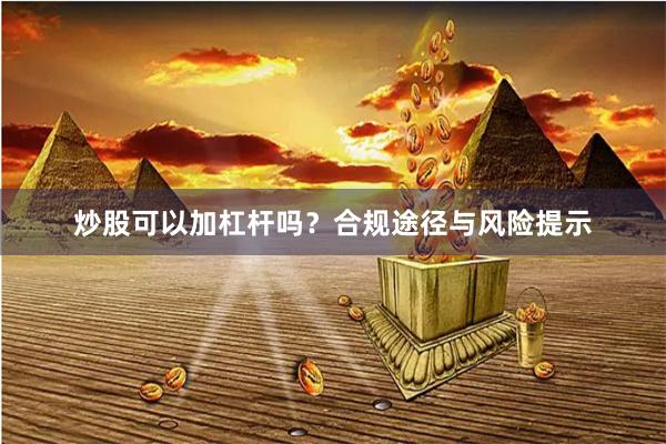炒股可以加杠杆吗？合规途径与风险提示