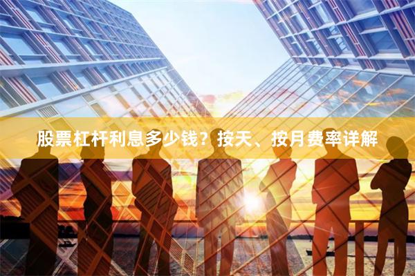 股票杠杆利息多少钱？按天、按月费率详解