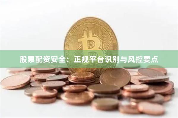 股票配资安全：正规平台识别与风控要点
