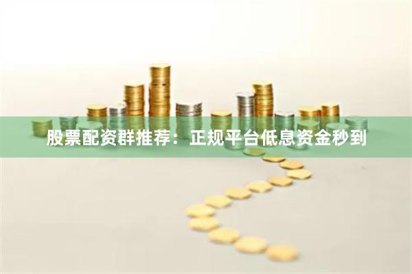 股票配资群推荐：正规平台低息资金秒到