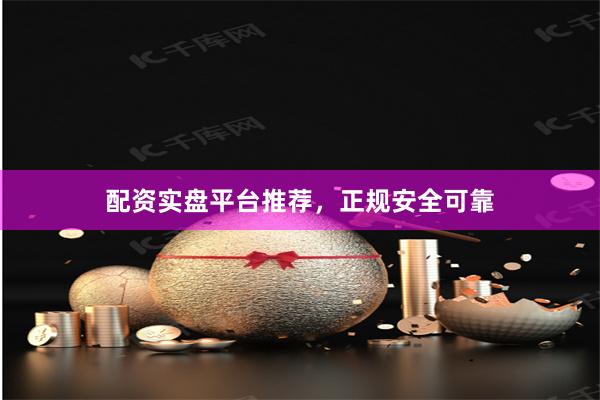 配资实盘平台推荐，正规安全可靠