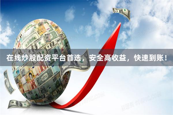 在线炒股配资平台首选，安全高收益，快速到账！