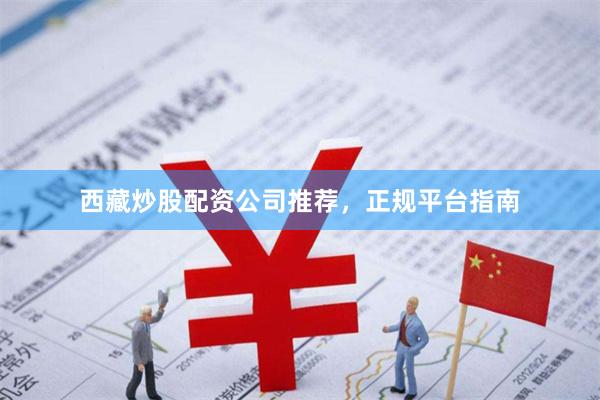 西藏炒股配资公司推荐，正规平台指南