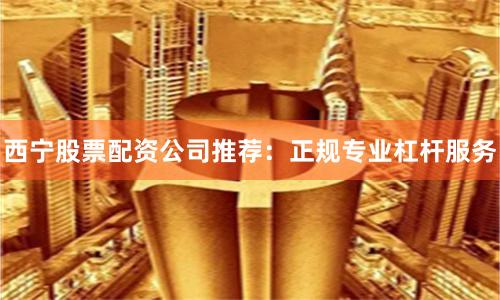 西宁股票配资公司推荐：正规专业杠杆服务