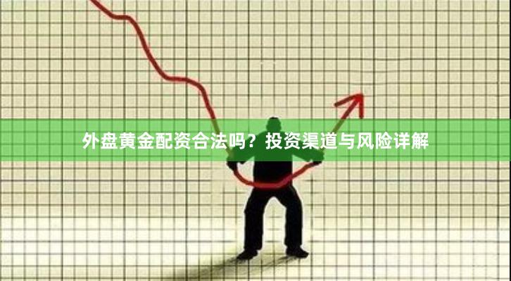 外盘黄金配资合法吗？投资渠道与风险详解